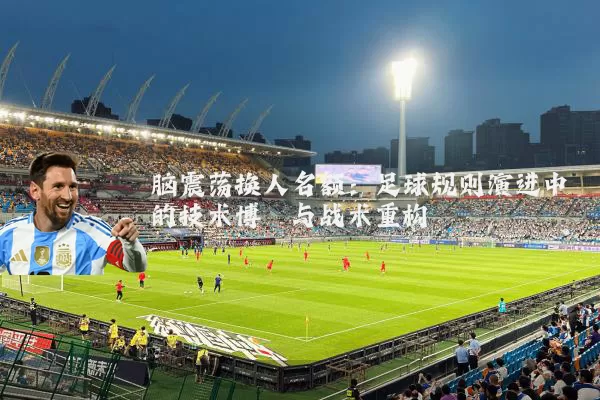 脑震荡换人名额:足球规则演进中的技术博弈与战术重构