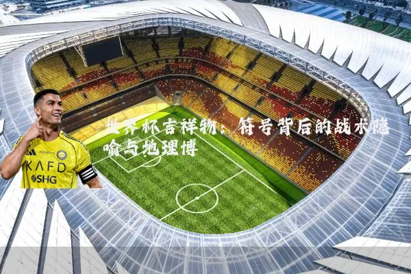 世界杯吉祥物：符号背后的战术隐喻与地理博弈