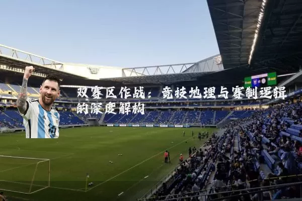 双赛区作战:竞技地理与赛制逻辑的深度解构
