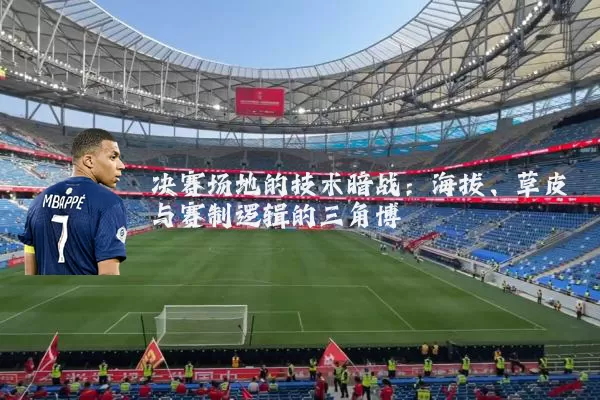 决赛场地的技术暗战：海拔、草皮与赛制逻辑的三角博弈