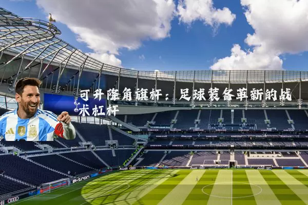 可升降角旗杆:足球装备革新的战术杠杆