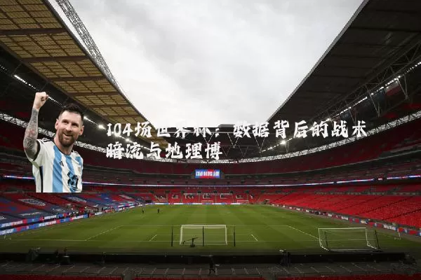 104场世界杯：数据背后的战术暗流与地理博弈