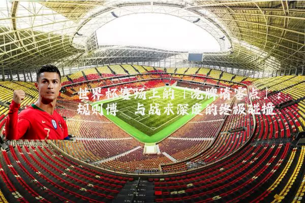 世界杯赛场上的「洗牌清零点」：规则博弈与战术深度的终极碰撞