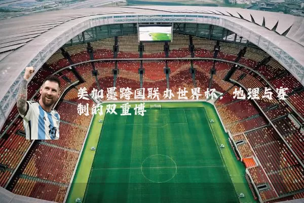 美加墨跨国联办世界杯:地理与赛制的双重博弈