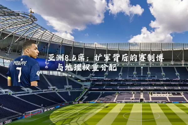 亚洲8.5席：扩军背后的赛制博弈与地理权重分配