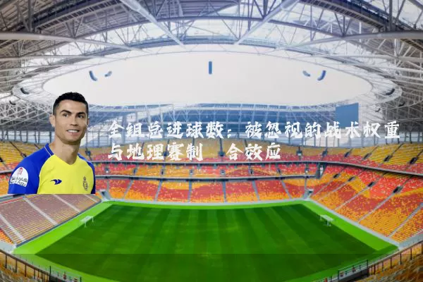 全组总进球数:被忽视的战术权重与地理赛制耦合效应