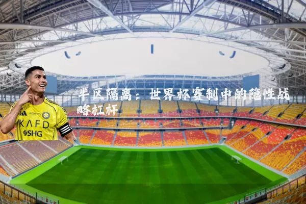 半区隔离:世界杯赛制中的隐性战略杠杆