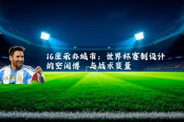 16座承办城市:世界杯赛制设计的空间博弈与战术变量