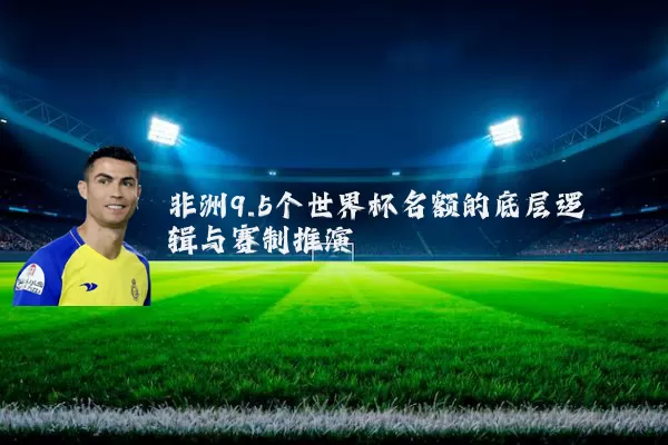 非洲9.5个世界杯名额的底层逻辑与赛制推演